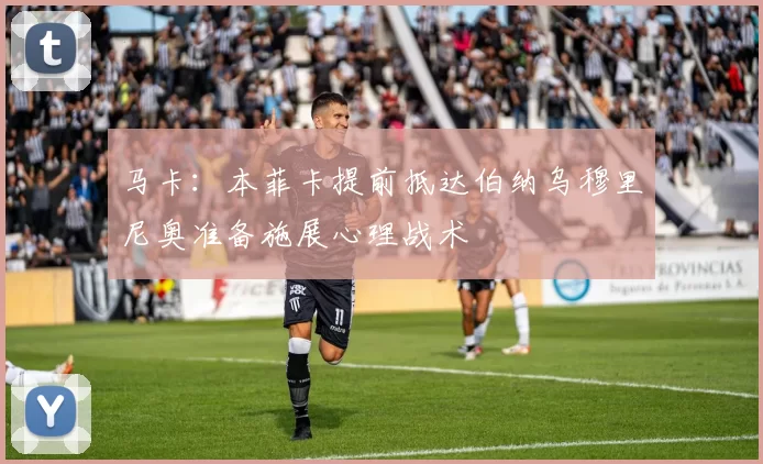 马卡：本菲卡提前抵达伯纳乌穆里尼奥准备施展心理战术