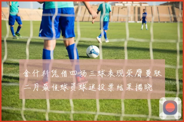 舍什科凭借四场三球表现荣膺曼联二月最佳球员球迷投票结果揭晓