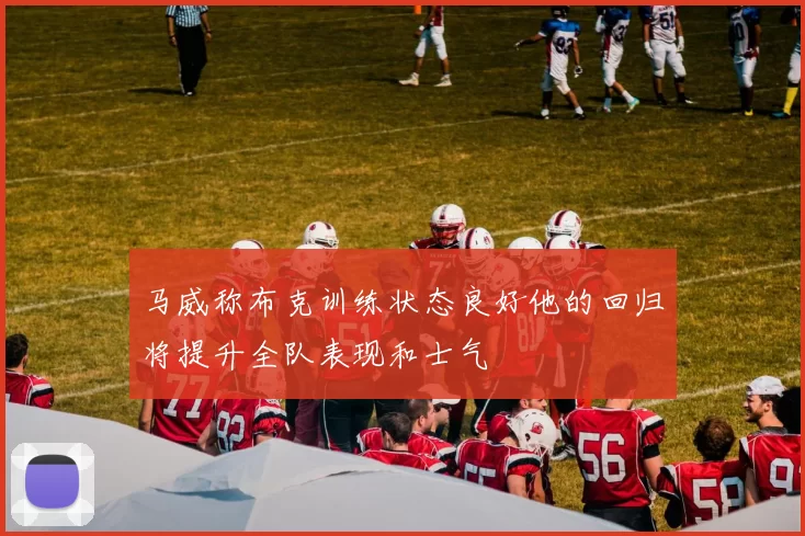 马威称布克训练状态良好他的回归将提升全队表现和士气
