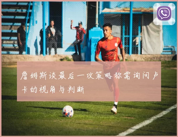 詹姆斯谈最后一攻策略称需询问卢卡的视角与判断