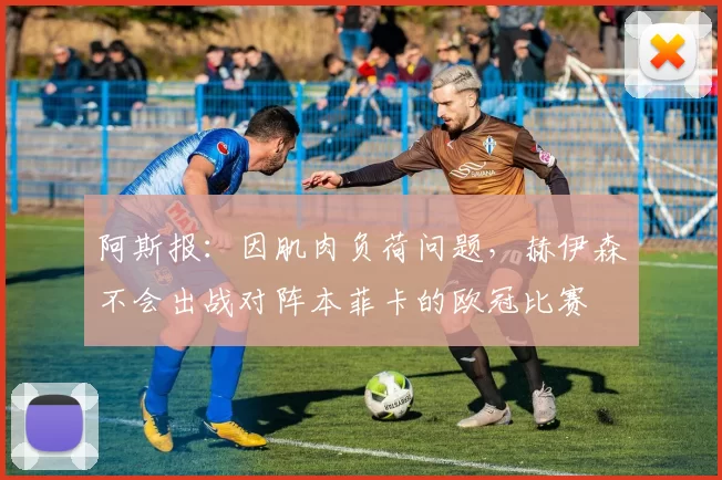 阿斯报：因肌肉负荷问题，赫伊森不会出战对阵本菲卡的欧冠比赛