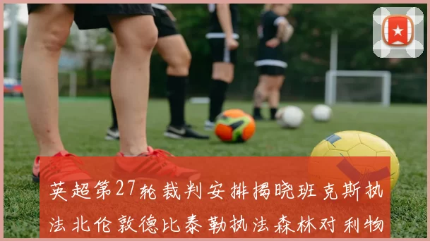 英超第27轮裁判安排揭晓班克斯执法北伦敦德比泰勒执法森林对利物浦