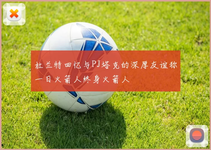杜兰特回忆与PJ塔克的深厚友谊称一日火箭人终身火箭人