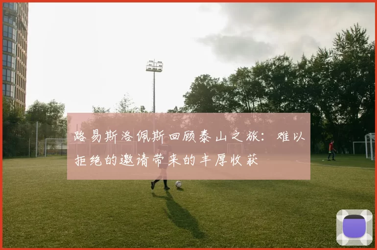 路易斯洛佩斯回顾泰山之旅：难以拒绝的邀请带来的丰厚收获