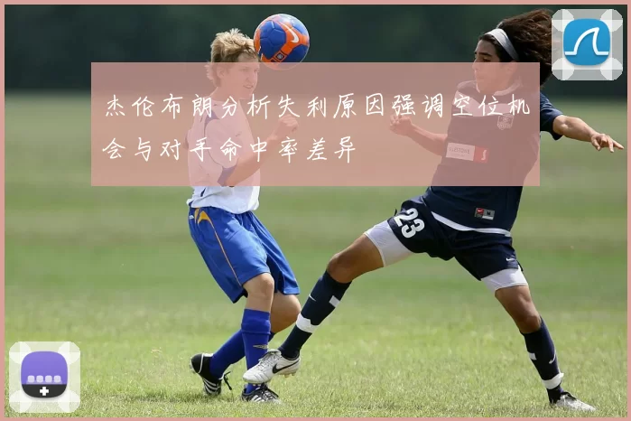 杰伦布朗分析失利原因强调空位机会与对手命中率差异