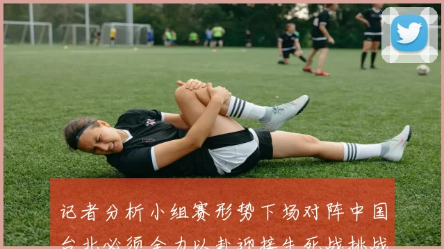 记者分析小组赛形势下场对阵中国台北必须全力以赴迎接生死战挑战