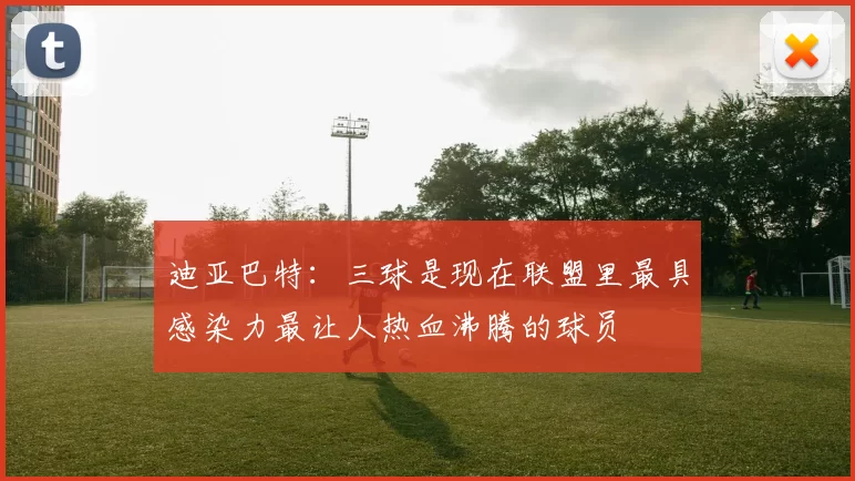 迪亚巴特：三球是现在联盟里最具感染力最让人热血沸腾的球员