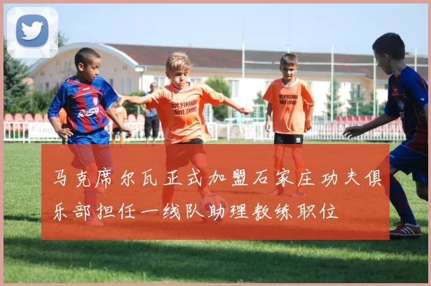马克席尔瓦正式加盟石家庄功夫俱乐部担任一线队助理教练职位