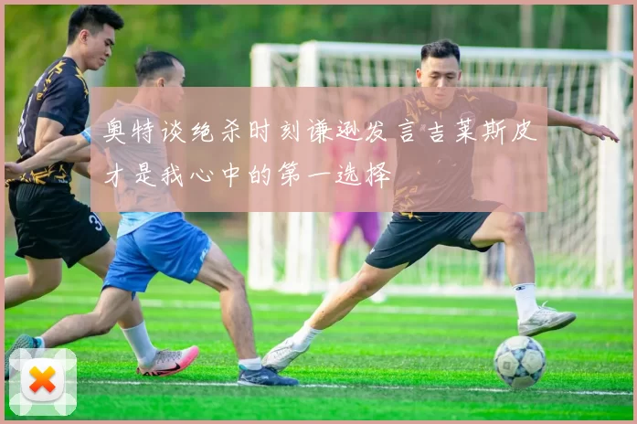 奥特谈绝杀时刻谦逊发言吉莱斯皮才是我心中的第一选择