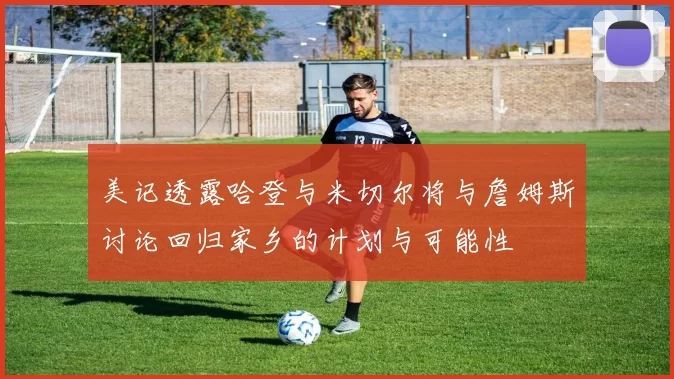 美记透露哈登与米切尔将与詹姆斯讨论回归家乡的计划与可能性