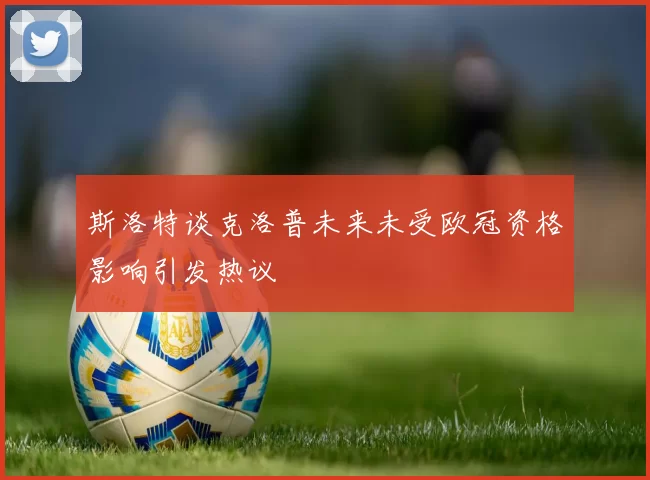 斯洛特谈克洛普未来未受欧冠资格影响引发热议