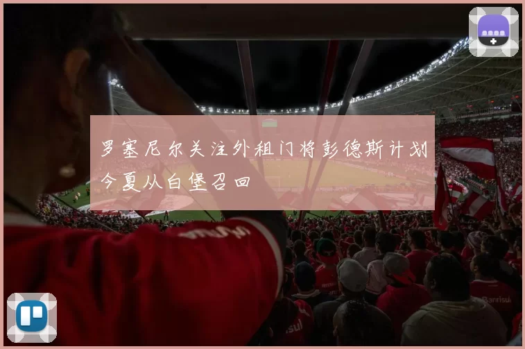罗塞尼尔关注外租门将彭德斯计划今夏从白堡召回