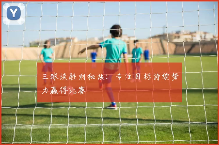 三球谈胜利秘诀：专注目标持续努力赢得比赛