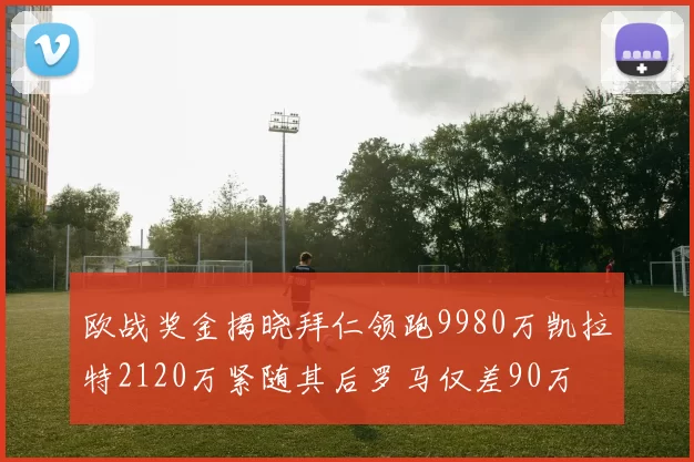 欧战奖金揭晓拜仁领跑9980万凯拉特2120万紧随其后罗马仅差90万