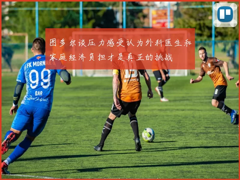 图多尔谈压力感受认为外科医生和家庭经济负担才是真正的挑战