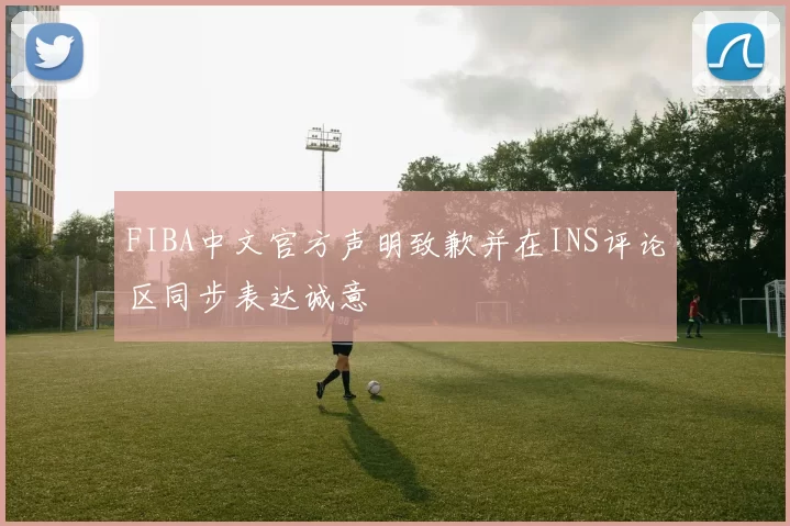 FIBA中文官方声明致歉并在INS评论区同步表达诚意