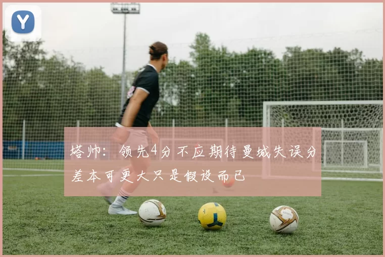 塔帅：领先4分不应期待曼城失误分差本可更大只是假设而已