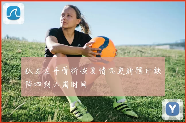 狄龙左手骨折恢复情况更新预计缺阵四到六周时间