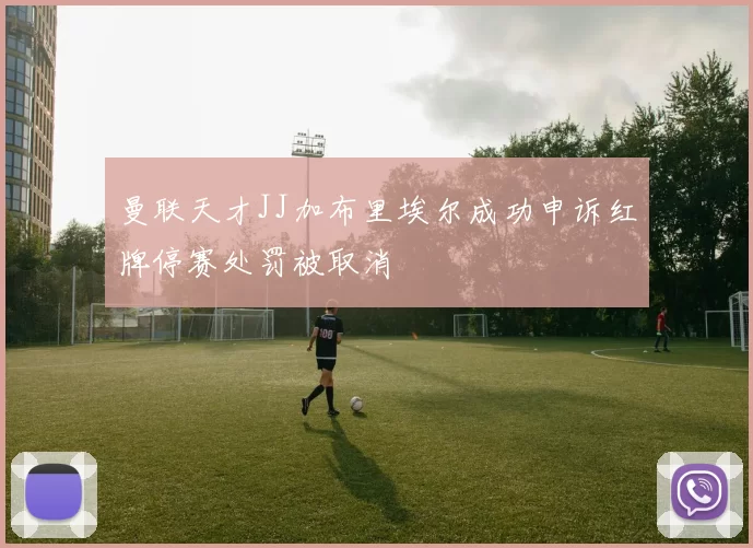 曼联天才JJ加布里埃尔成功申诉红牌停赛处罚被取消
