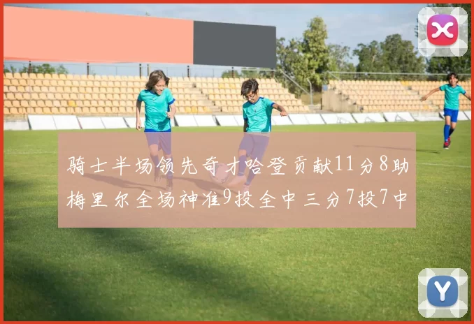 骑士半场领先奇才哈登贡献11分8助梅里尔全场神准9投全中三分7投7中