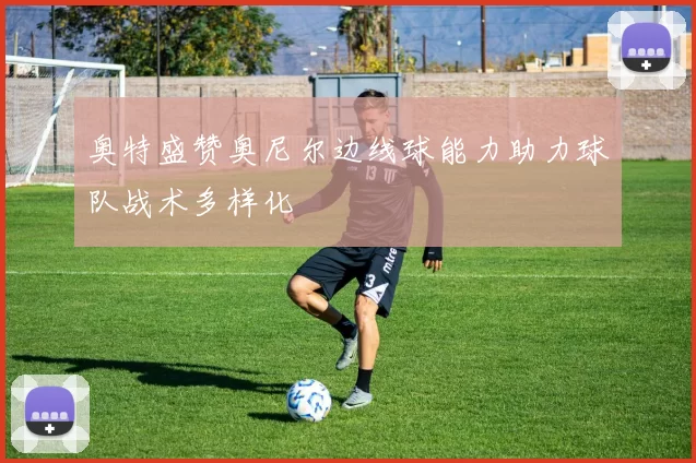奥特盛赞奥尼尔边线球能力助力球队战术多样化