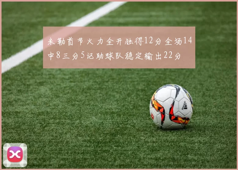 米勒首节火力全开独得12分全场14中8三分5记助球队稳定输出22分